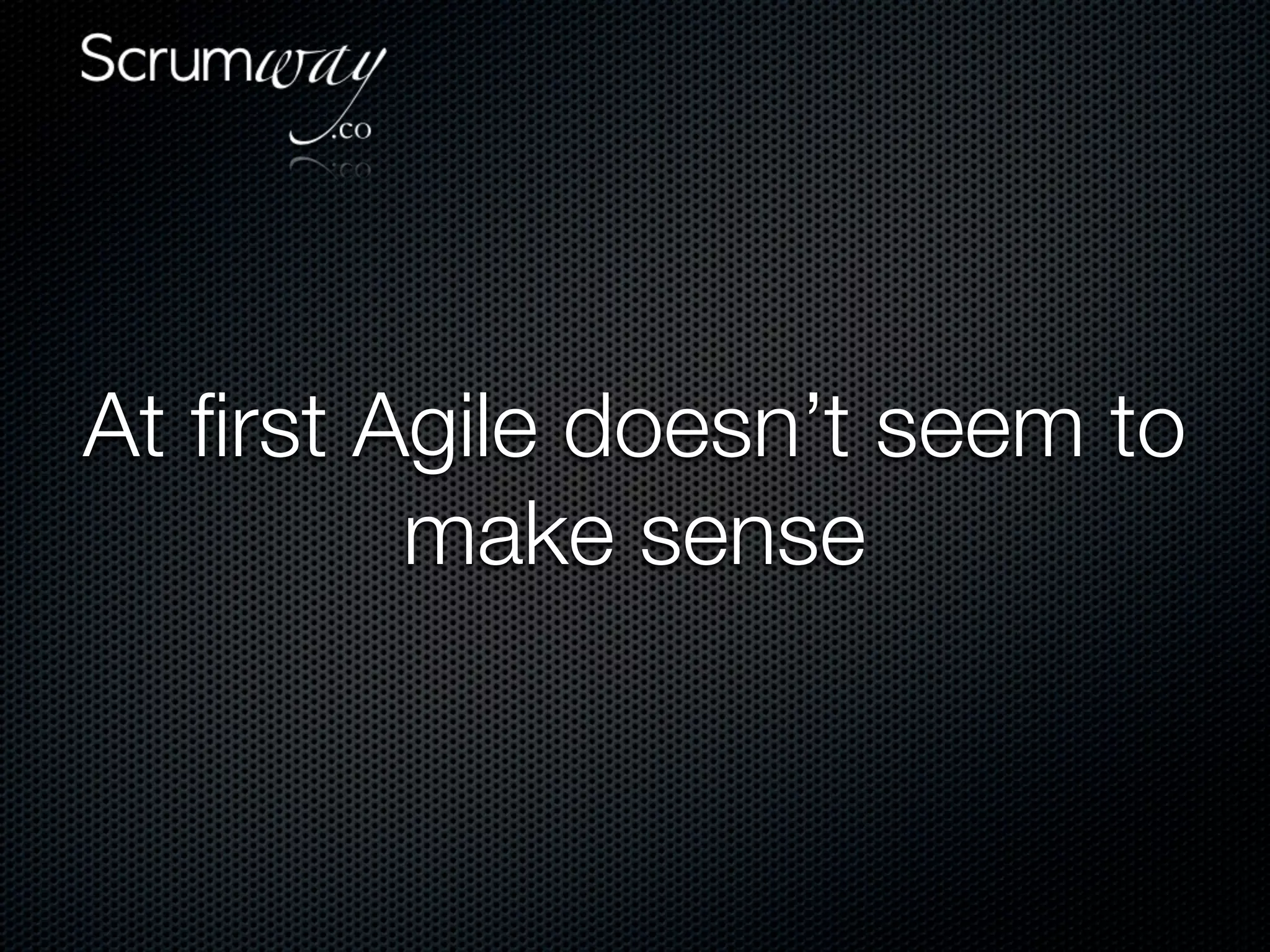 At ﬁrst Agile doesn’t seem to
         make sense
 