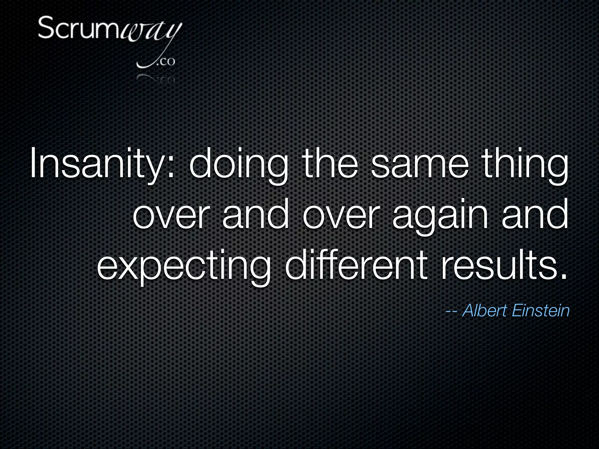 Insanity: doing the same thing
      over and over again and
    expecting different results.
                        -- Albert Einstein
 