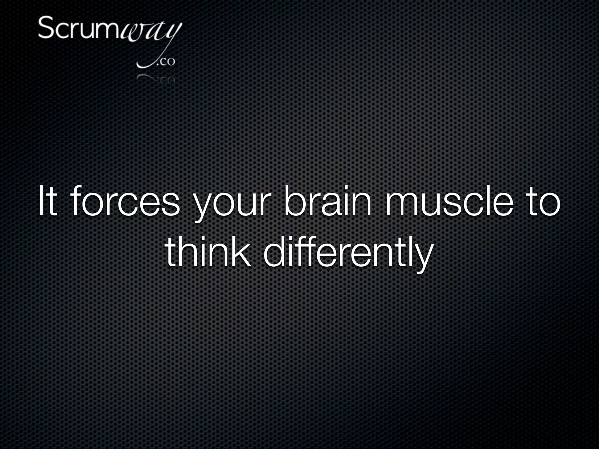 It forces your brain muscle to
        think differently
 