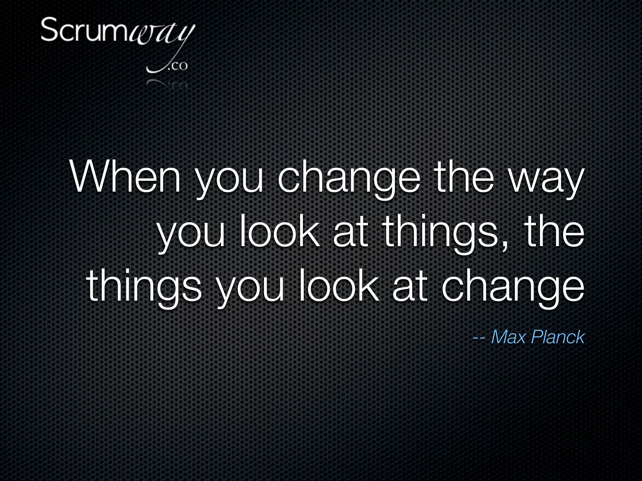 When you change the way
    you look at things, the
things you look at change
                     -- Max Planck
 