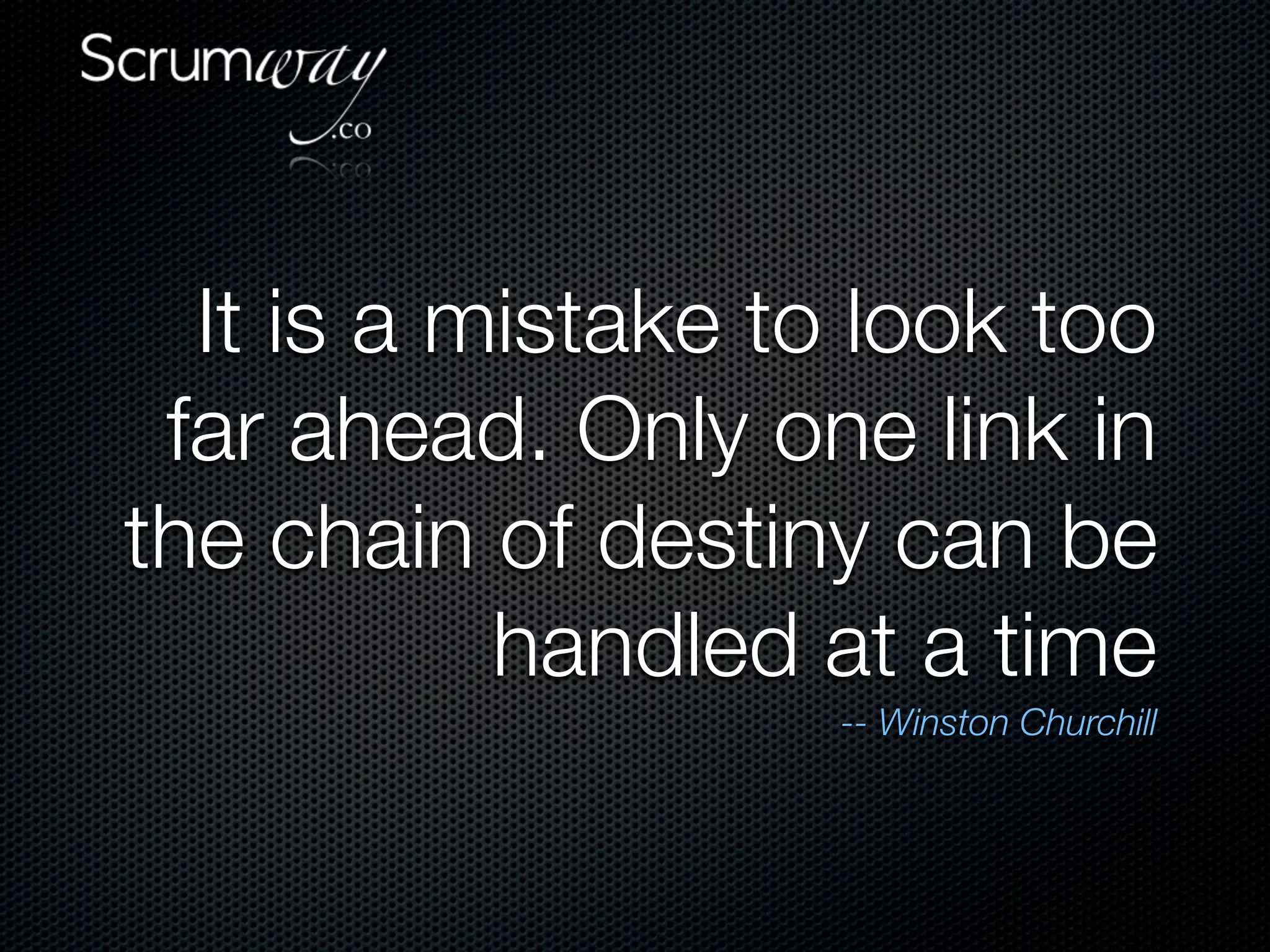 It is a mistake to look too
 far ahead. Only one link in
the chain of destiny can be
           handled at a time
                    -- Winston Churchill
 