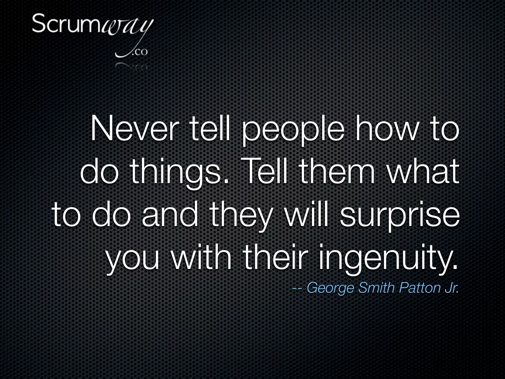 Never tell people how to
  do things. Tell them what
to do and they will surprise
    you with their ingenuity.
                 -- George Smith Patton Jr.
 