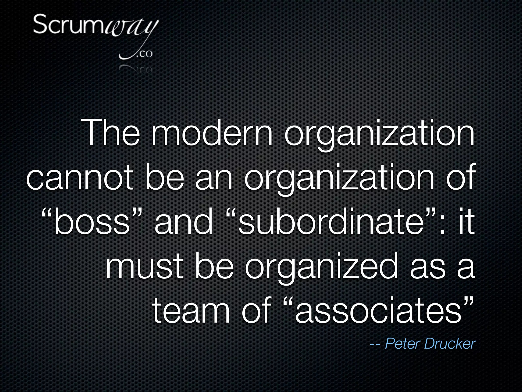 The modern organization
cannot be an organization of
 “boss” and “subordinate”: it
     must be organized as a
        team of “associates”
                      -- Peter Drucker
 