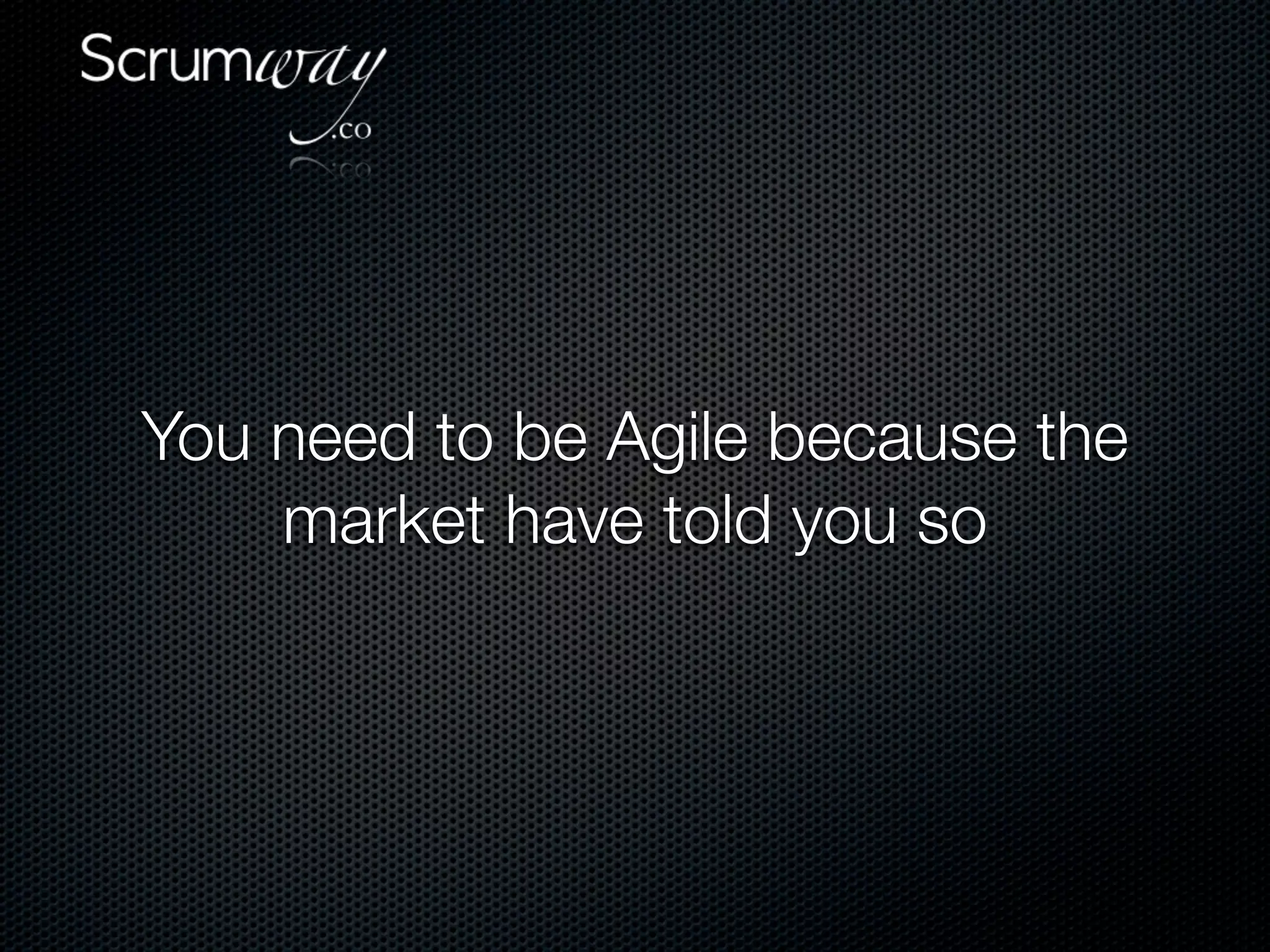 You need to be Agile because the
    market have told you so
 