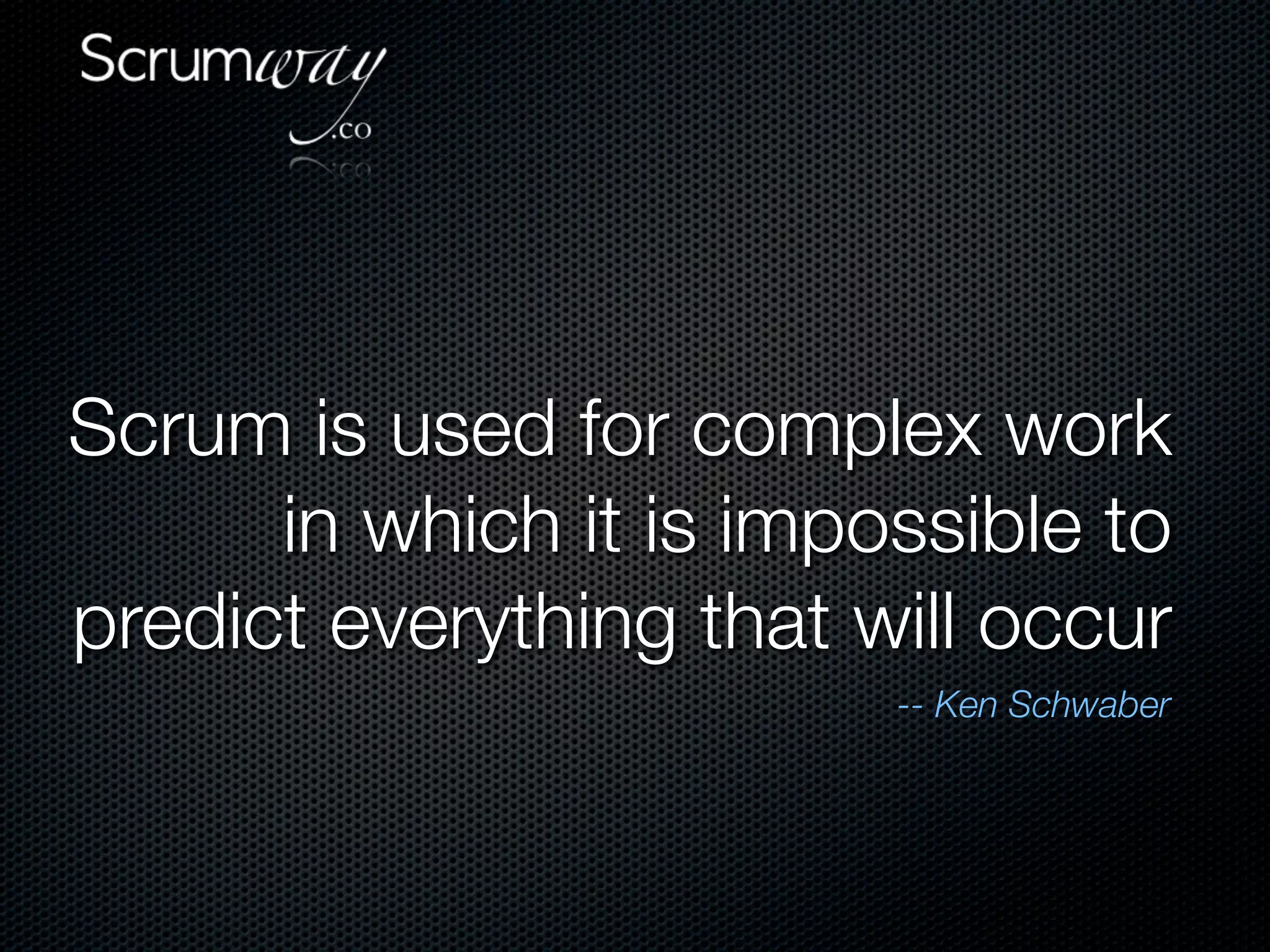 Scrum is used for complex work
      in which it is impossible to
predict everything that will occur
                         -- Ken Schwaber
 