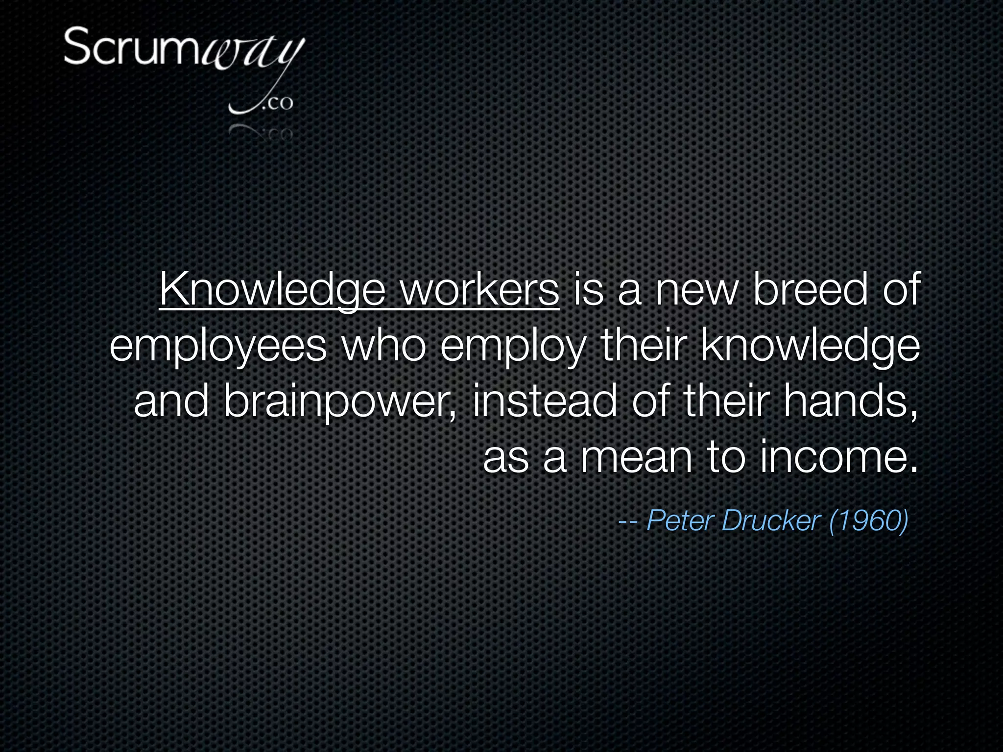 Knowledge workers is a new breed of
employees who employ their knowledge
 and brainpower, instead of their hands,
                  as a mean to income.
                         -- Peter Drucker (1960)
 