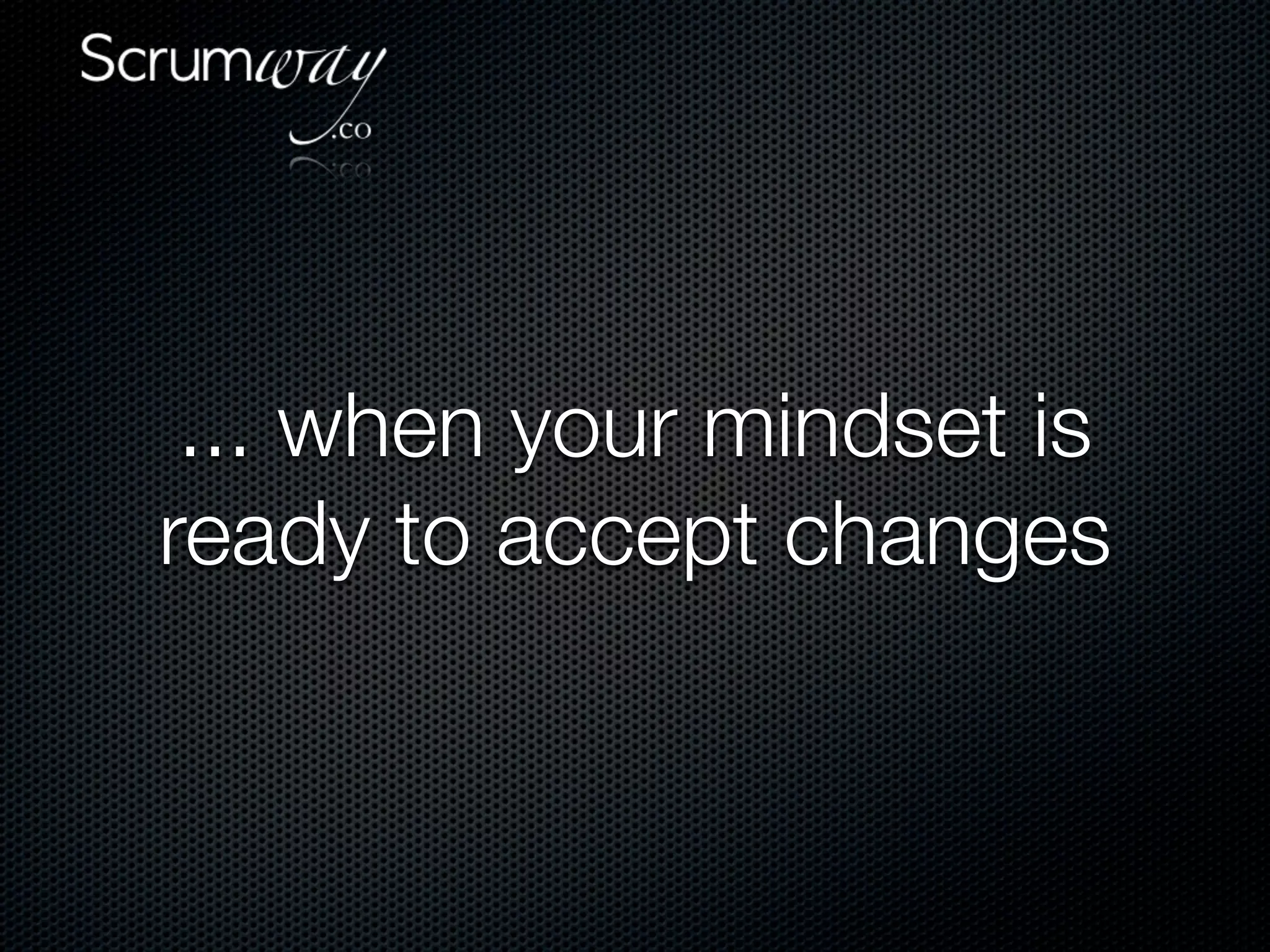 ... when your mindset is
ready to accept changes
 