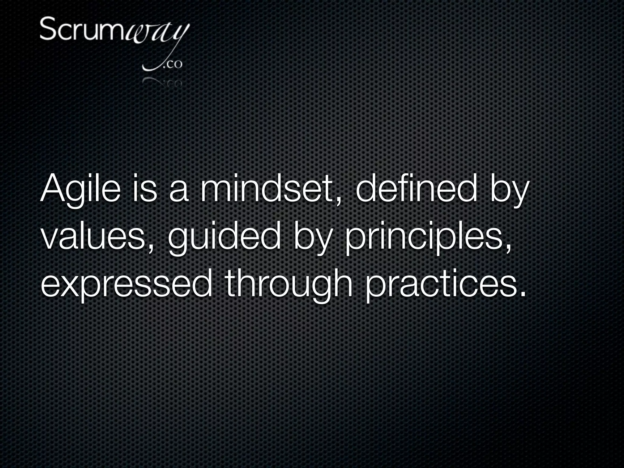 Agile is a mindset, deﬁned by
values, guided by principles,
expressed through practices.
 