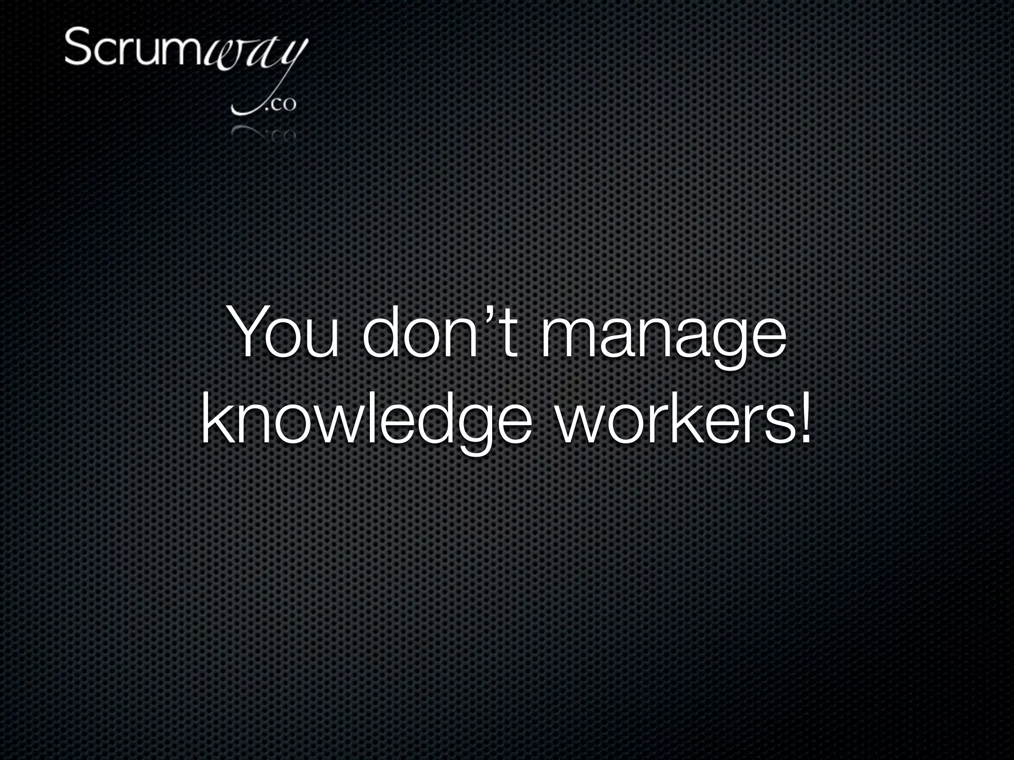 You don’t manage
knowledge workers!
 