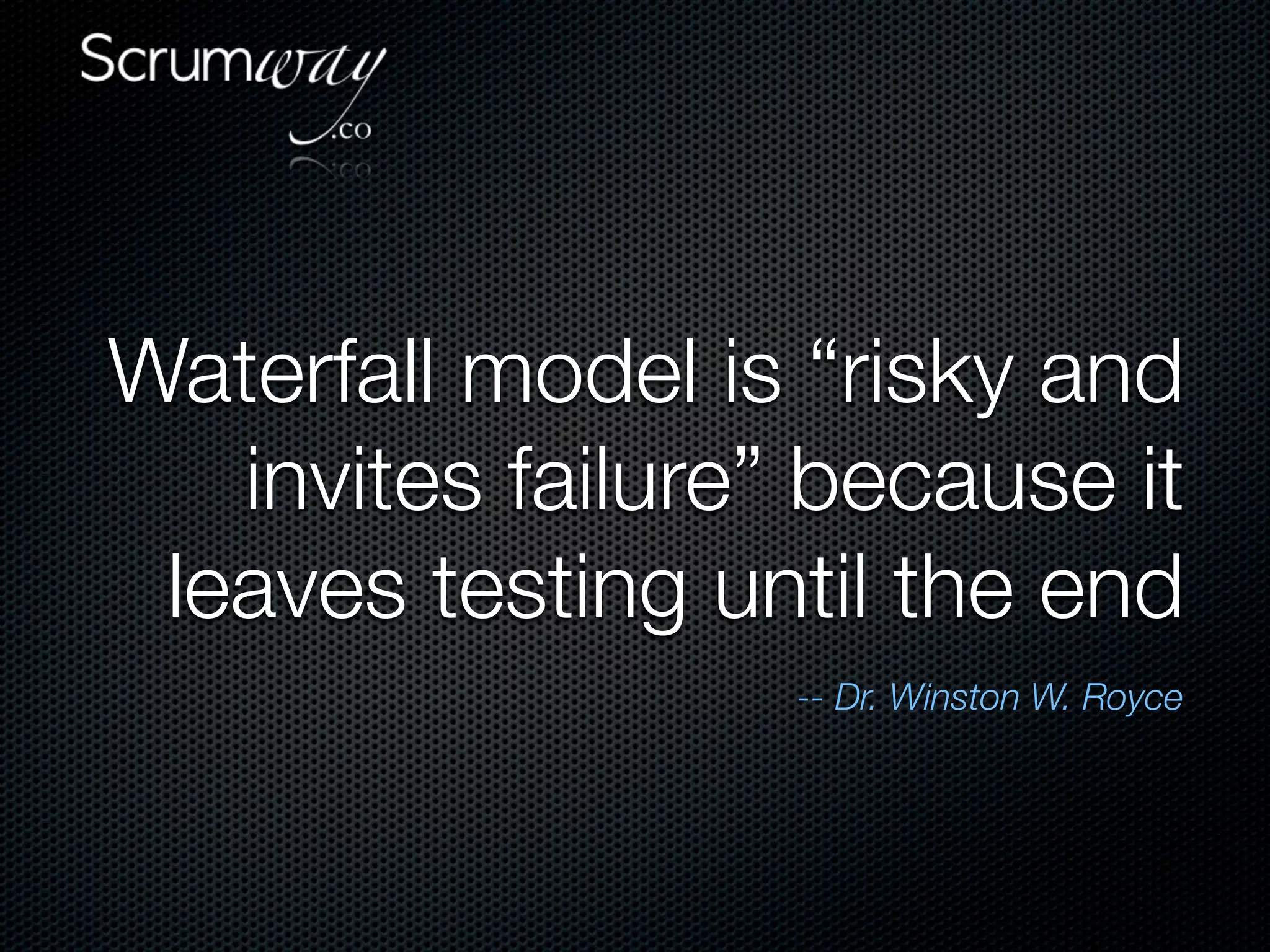 Waterfall model is “risky and
   invites failure” because it
 leaves testing until the end
                   -- Dr. Winston W. Royce
 