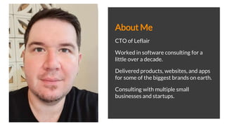 About Me
CTO of Leflair
Worked in software consulting for a
little over a decade.
Delivered products, websites, and apps
for some of the biggest brands on earth.
Consulting with multiple small
businesses and startups.
 