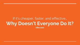 If it’s cheaper, faster, and effective…
Why Doesn’t Everyone Do It?
(discuss)
 