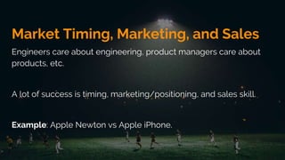 Market Timing, Marketing, and Sales
Engineers care about engineering, product managers care about
products, etc.
A lot of success is timing, marketing/positioning, and sales skill.
Example: Apple Newton vs Apple iPhone.
 