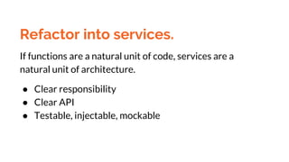 Refactor into services.
If functions are a natural unit of code, services are a
natural unit of architecture.
● Clear responsibility
● Clear API
● Testable, injectable, mockable
 