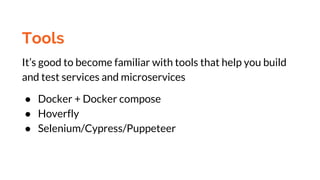 Tools
It’s good to become familiar with tools that help you build
and test services and microservices
● Docker + Docker compose
● Hoverfly
● Selenium/Cypress/Puppeteer
 