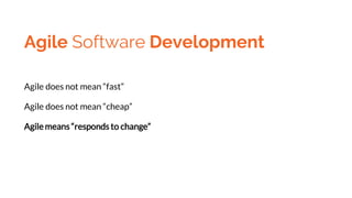 Agile Software Development
Agile does not mean “fast”
Agile does not mean “cheap”
Agile means “responds to change”
 