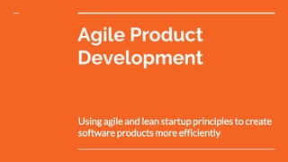 Agile Product
Development
Using agile and lean startup principles to create
software products more efficiently
 