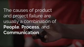 The causes of product
and project failure are
usually a combination of
People, Process, and
Communication
 