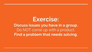 Exercise:
Discuss issues you have in a group.
Do NOT come up with a product.
Find a problem that needs solving.
 