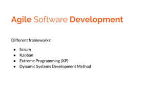 Agile Software Development
Different frameworks:
● Scrum
● Kanban
● Extreme Programming (XP)
● Dynamic Systems Development...