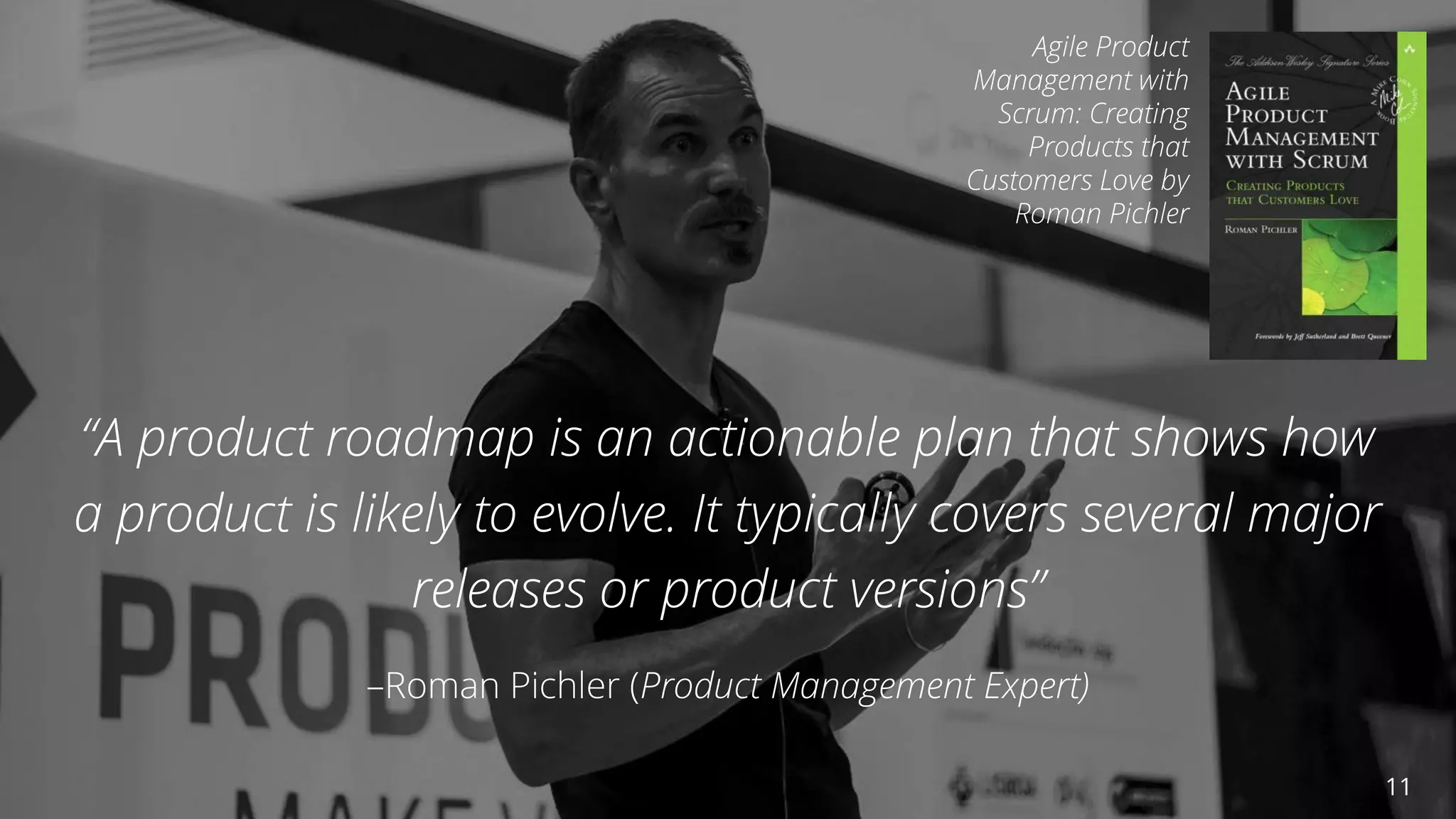 @AndyBirds@AndyBirds
“A product roadmap is an actionable plan that shows how
a product is likely to evolve. It typically covers several major
releases or product versions” 
–Roman Pichler (Product Management Expert)
11
Agile Product
Management with
Scrum: Creating
Products that
Customers Love by
Roman Pichler
 