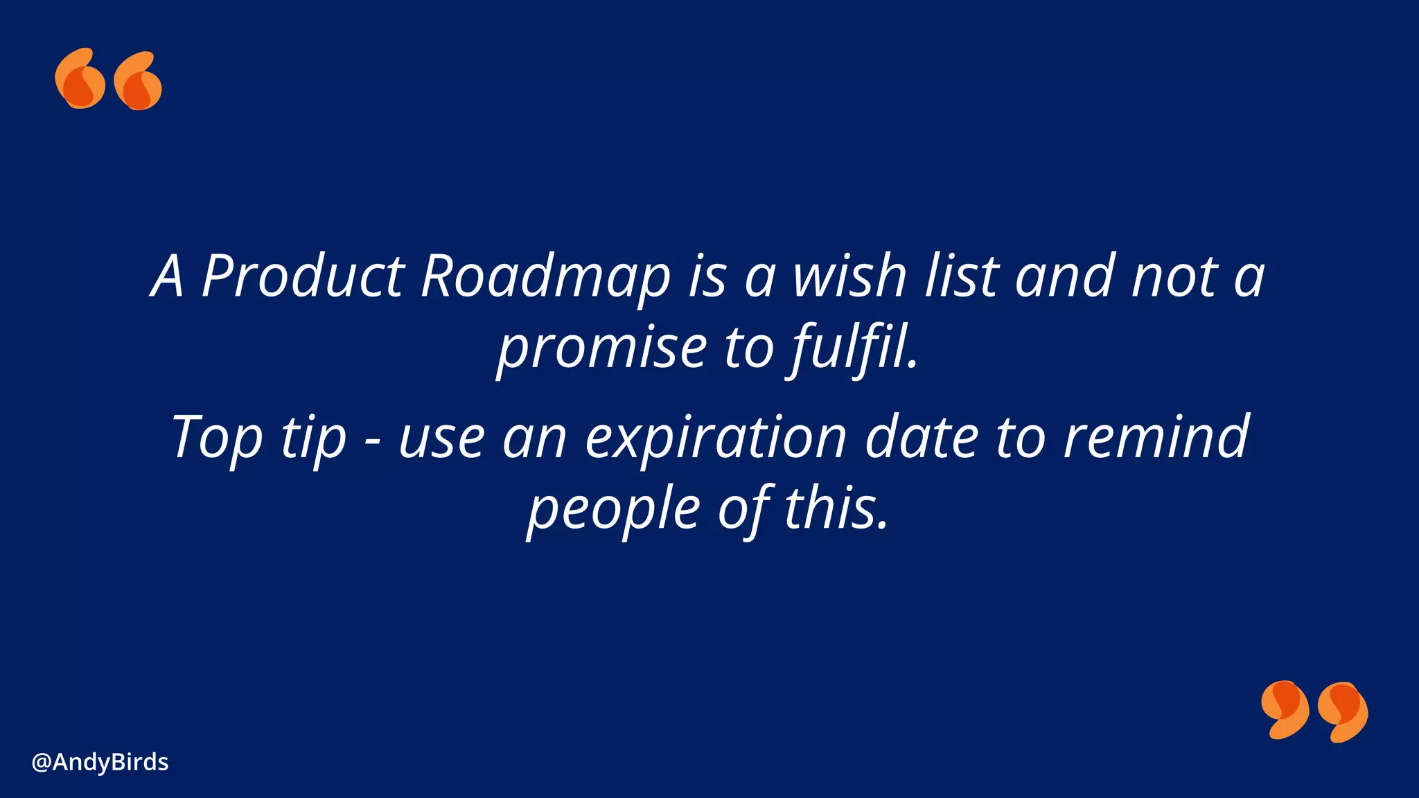 @AndyBirds@AndyBirds
A Product Roadmap is a wish list and not a
promise to fulfil.
Top tip - use an expiration date to remind
people of this.
 