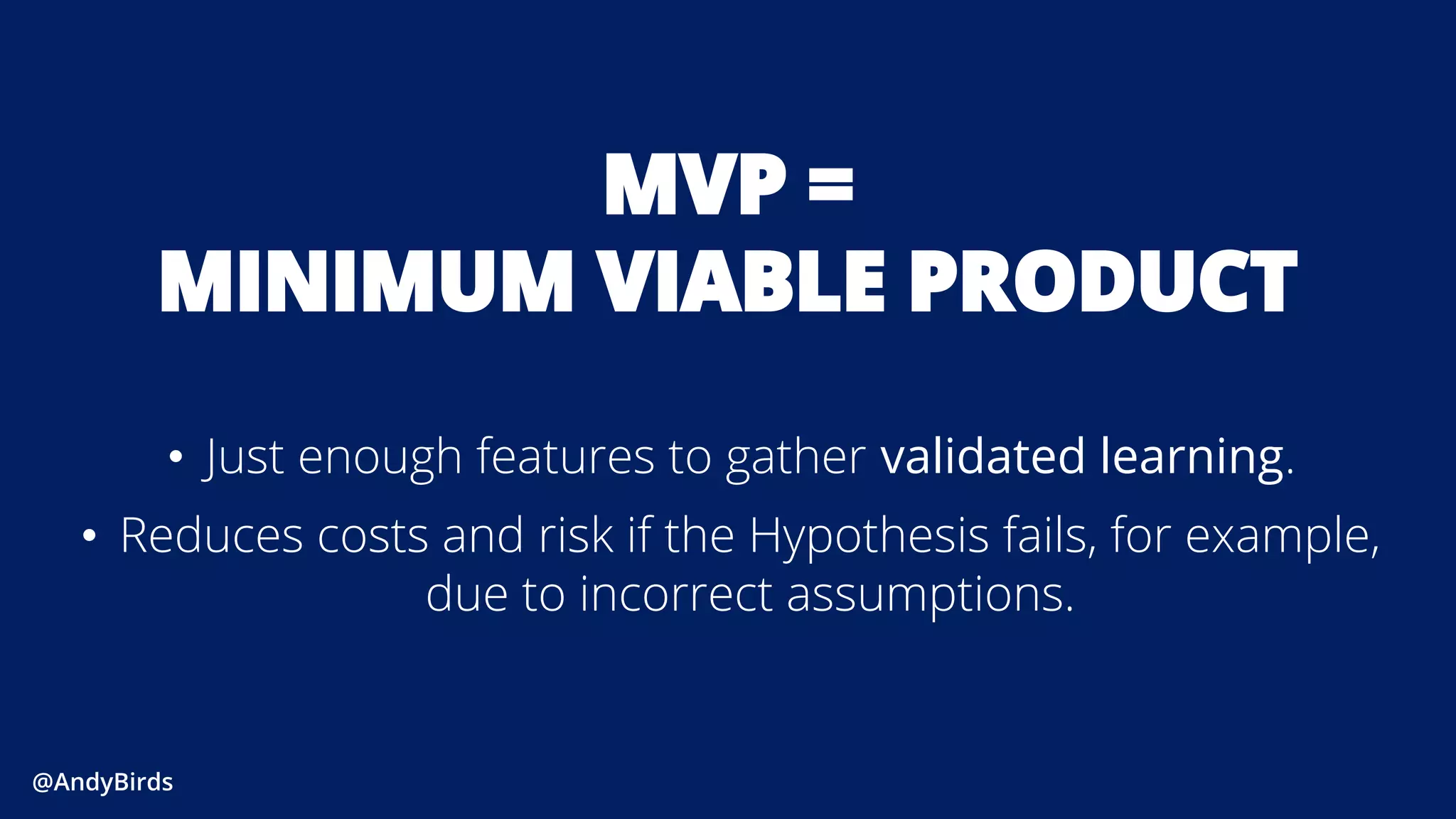 @AndyBirds@AndyBirds
MVP =
MINIMUM VIABLE PRODUCT
• Just enough features to gather validated learning.
• Reduces costs and risk if the Hypothesis fails, for example,
due to incorrect assumptions.
 