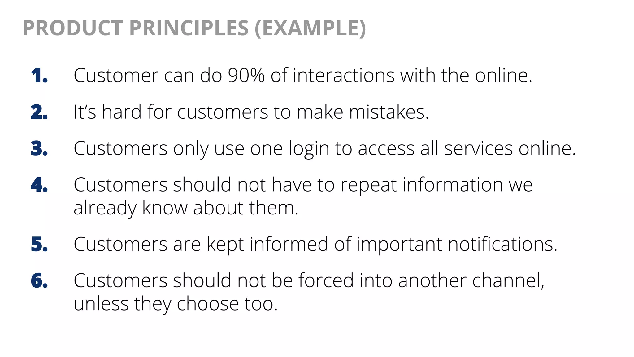 @AndyBirds@AndyBirds
PRODUCT PRINCIPLES (EXAMPLE)
1. Customer can do 90% of interactions with the online.
2. It’s hard for customers to make mistakes.
3. Customers only use one login to access all services online.
4. Customers should not have to repeat information we
already know about them.
5. Customers are kept informed of important notifications.
6. Customers should not be forced into another channel,
unless they choose too.
 