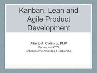 Kanban, Lean and
Agile Product
Development
Alberto A. Caeiro Jr, PMP
Partner and CTO
Crihen Internet Ventures & Teckler.Inc.
 
