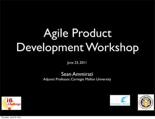 Agile Product
                 Development Workshop
                                          June 23, 2011


                                     Sean Ammirati
                          Adjunct Professor, Carnegie Mellon University




Thursday, June 23, 2011
 