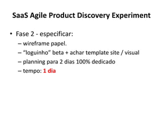 SaaS Agile Product Discovery ExperimentFase 2 - especificar: wireframe papel.“loguinho” beta + achar template site / visualplanning para 2 dias 100% dedicadotempo: 1 dia
