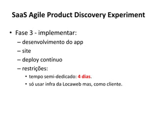 SaaS Agile Product Discovery ExperimentFase 3 - implementar: desenvolvimento do appsitedeploy contínuorestrições:tempo semi-dedicado: 4 dias.sóusar infra da Locaweb mas, comocliente.