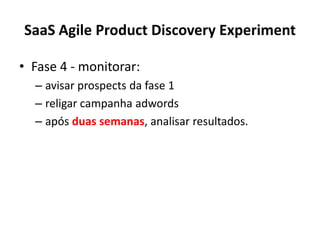 SaaS Agile Product Discovery ExperimentFase 4 - monitorar: avisar prospects da fase 1religarcampanhaadwordsapósduassemanas, analisarresultados.
