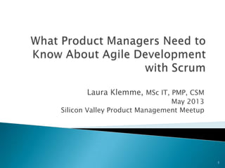 Laura Klemme, MSc IT, PMP, CSM
May 2013
Silicon Valley Product Management Meetup
1
 