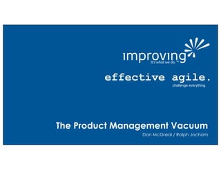 effective agile.
effective agile.
challenge everything
Don McGreal / Ralph Jocham
The Product Management Vacuum
 