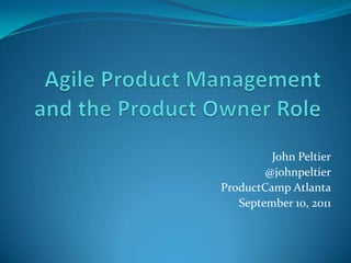 Agile Product Management and the Product Owner Role John Peltier @johnpeltier ProductCampAtlanta September 10, 2011 