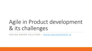 Agile	
  in	
  Product	
  development	
  
&	
  its	
  challenges	
  	
  
HAKUNA MATATA SOLUTIONS	
  – WWW.HAKUNAMATATA.IN
HAKUNA	
  MATATA	
  SOLUTIONS	
  -­‐ THE	
  HAPPINESS	
  OF	
  DIGITAL	
  EXCELLENCE	
  	
  	
  
WWW.HAKUNAMATATA.IN
 