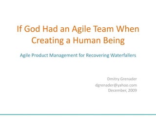 If God Had an Agile Team When Creating a Human BeingAgile Product Management for Recovering Waterfallers Dmitry Grenader  dgrenader@yahoo.comDecember, 2009 