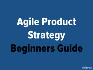 Agile Product 
Strategy 
Beginners Guide 
@Fabbrucci 
 
