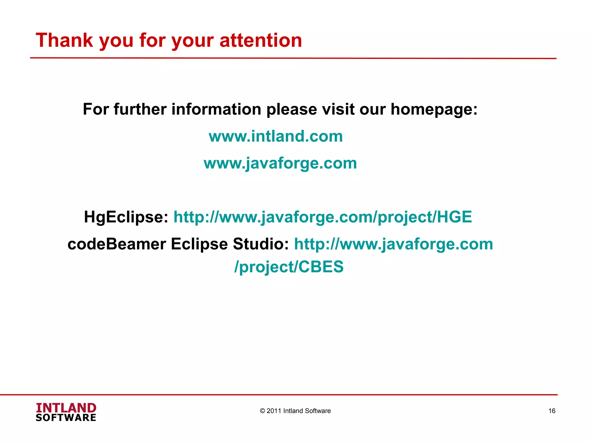 Thank you for your attention For further information please visit our homepage: www.intland.com   www.javaforge.com HgEclipse:  http:// www.javaforge.com /project/HGE   codeBeamer Eclipse Studio:  http:// www.javaforge.com /project/CBES   © 2011 Intland Software 