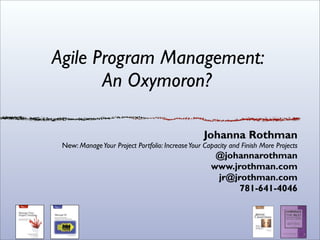 Agile Program Management:
       An Oxymoron?

                                                  Johanna Rothman
 New: Manage Your Project Portfolio: Increase Your Capacity and Finish More Projects
                                                      @johannarothman
                                                     www.jrothman.com
                                                      jr@jrothman.com
                                                           781-641-4046
 