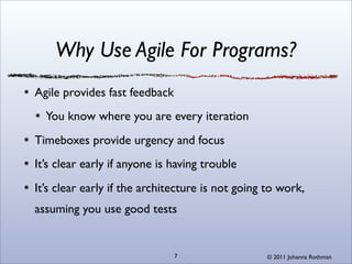 Why Use Agile For Programs?
Agile provides fast feedback
  You know where you are every iteration
Timeboxes provide urgency and focus
It’s clear early if anyone is having trouble
It’s clear early if the architecture is not going to work,
assuming you use good tests


                               7                 © 2011 Johanna Rothman
 