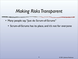 Making Risks Transparent
Many people say, “Just do Scrum-of-Scrums”
  Scrum-of-Scrums has its place, and it’s not for everyone




                           9                  © 2011 Johanna Rothman
 