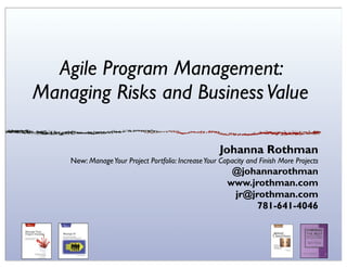 Agile Program Management:
Managing Risks and Business Value

                                                     Johanna Rothman
    New: Manage Your Project Portfolio: Increase Your Capacity and Finish More Projects
                                                         @johannarothman
                                                        www.jrothman.com
                                                         jr@jrothman.com
                                                              781-641-4046
 