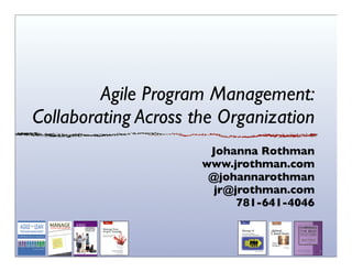 Agile Program Management:
Collaborating Across the Organization
Johanna Rothman
www.jrothman.com
@johannarothman
jr@jrothman.com
781-641-4046

 
