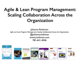 Agile & Lean Program Management:
Scaling Collaboration Across the
Organization
Johanna Rothman
Agile and Lean Program Management: Scaling Collaboration Across the Organization
@johannarothman
www.jrothman.com
781-641-4046
 