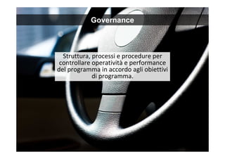 10
Struttura, processi e procedure per
controllare operatività e performance
del programma in accordo agli obiettivi
di programma.
Governance
 