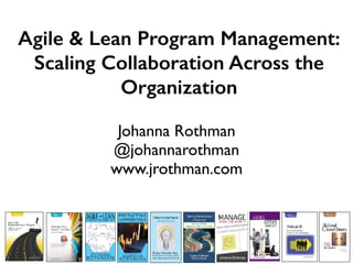 Agile & Lean Program Management:
Scaling Collaboration Across the
Organization
Johanna Rothman
@johannarothman
www.jrothman.com
 