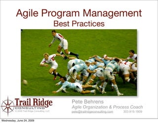 Agile Program Management
                                               Best Practices




                                                    Pete Behrens
                                                    Agile Organization & Process Coach
          © 2009 Trail Ridge Consulting, LLC        pete@trailridgeconsulting.com   303.819.1809

Wednesday, June 24, 2009
 