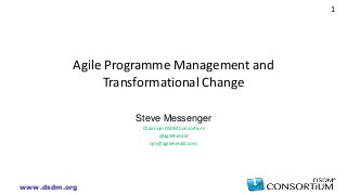 www.dsdm.org
1
Agile Programme Management and
Transformational Change
Steve Messenger
Chairman DSDM Consortium
@agileherald
sjm@agileherald.com
 